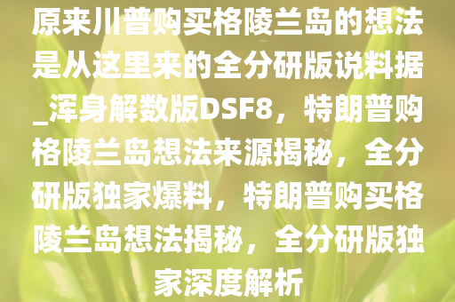 原来川普购买格陵兰岛的想法是从这里来的全分研版说料据_浑身解数版DSF8，特朗普购格陵兰岛想法来源揭秘，全分研版独家爆料，特朗普购买格陵兰岛想法揭秘，全分研版独家深度解析