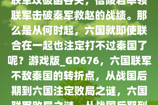 即使是战国后期，也不乏五国联军攻破函谷关，信陵君率领联军击破秦军救赵的战绩。那么是从何时起，六国就即使联合在一起也注定打不过秦国了呢？游戏版_GD676，六国联军不敌秦国的转折点，从战国后期到六国注定败局之谜，六国联军败局之谜，从战国后期到注定不敌秦国的转折点