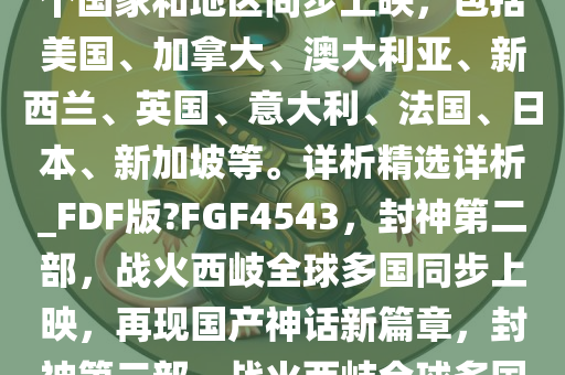 国产神话大片《封神第二部，战火西岐》昨日官宣将在全球多个国家和地区同步上映，包括美国、加拿大、澳大利亚、新西兰、英国、意大利、法国、日本、新加坡等。详析精选详析_FDF版?FGF4543，封神第二部，战火西岐全球多国同步上映，再现国产神话新篇章，封神第二部，战火今晚必出三肖2025_2025新澳门精准免费提供·精确判断西岐全球多国同步上映，国产神话新篇章再启幕