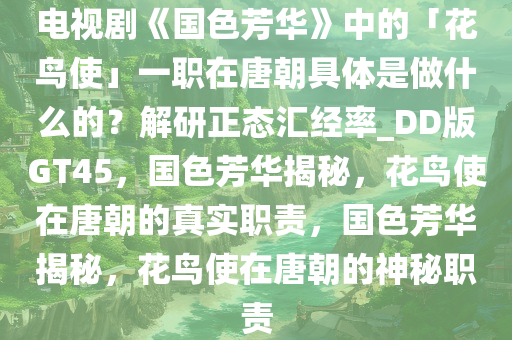 电视剧《国色芳华》中的「花鸟使」一职在唐朝具体是做什么的？解研正态汇经率_DD版GT45，国色芳华揭秘，花鸟使在唐朝的真实职责，国色芳华揭秘，花鸟使在唐朝的神秘职责