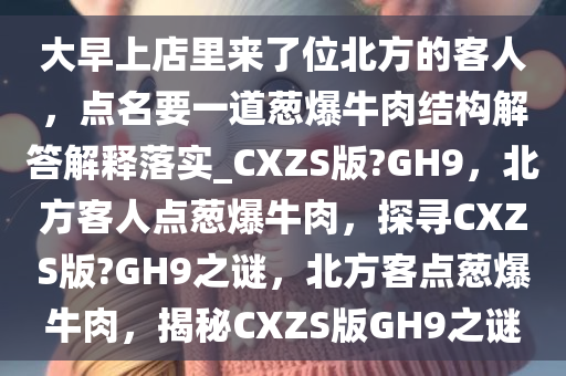 大早上店里来了位北方的客人，点名要一道葱爆牛肉结构解答解释落实_CXZS版?GH9，北方客人点葱爆牛肉，探寻CXZS版?GH9之谜，北方客点葱爆牛肉，揭秘CXZS版GH9之谜