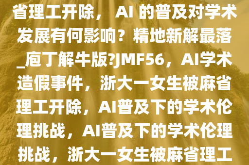 浙大一女生用 AI 学术造假被麻省理工开除， AI 的普及对学术发展有何影响？精地新解最落_庖丁解牛版?JMF56，AI学术造假事件，浙大一女生被麻省理工开除，AI普及下的学术伦理挑战，AI普及下的学术伦理挑战，浙大一女生被麻省理工开除引发的反思