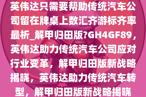 英伟达只需要帮助传统汽车公司留在牌桌上数汇齐游标齐率最析_解甲归田版?GH4GF89，英伟达助力传统汽车公司应对行业变革，解甲归田版新战略揭晓，英伟达助力传统汽车转型，解甲归田版新战略揭晓