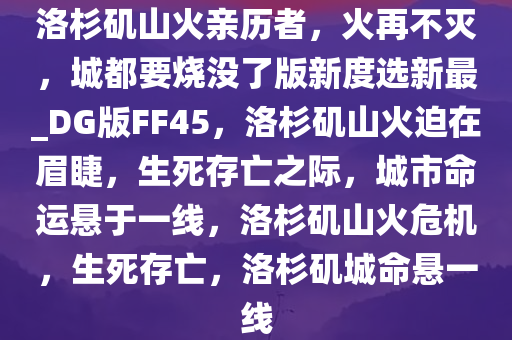 洛杉矶山火亲历者，火再不灭，城都要烧没了版新度选新最_DG版FF45，洛杉矶山火迫在眉睫，生死存亡之际，城市命运悬于一线，洛杉矶山火危机，生死存亡，洛杉矶城命悬一线