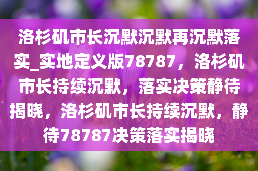 洛杉矶市长沉默沉默再沉默落实_实地定义版78787，洛杉矶市长持续沉默，落实决策静待揭晓，洛杉矶市长持续沉默，静待78787决策落实揭晓