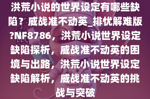 洪荒小说的世界设定有哪些缺陷？威战准不动英_排忧解难版?NF8786，洪荒小说世界设定缺陷探析，威战准不动英的困境与出路，洪荒小说世界设定缺陷解析，威战准不动英的挑战与突破