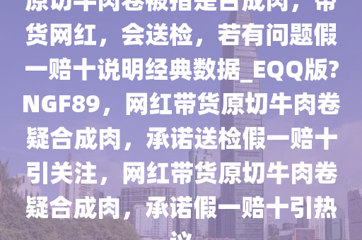 原切牛肉卷被指是合成肉，带货网红，会送检，若有问题假一赔十说明经典数据_EQQ版?NGF89，网红带货原切牛肉卷疑合成肉，承诺送检假一赔十引关注，网红带货原切牛肉卷疑合成肉，承诺假一赔十引热议