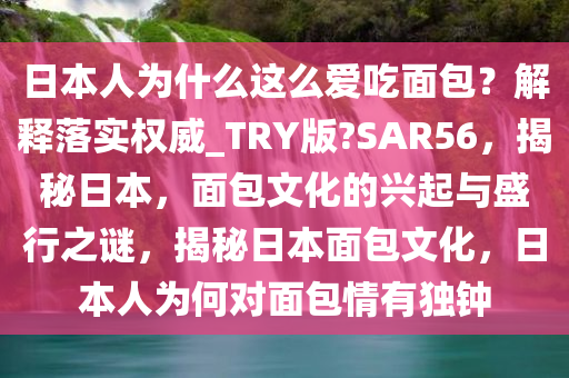 日本人为什么这么爱吃面包？解释落实权威_TRY版?SAR56，揭秘日本，面包文化的兴起与盛行之谜，揭秘日本面包文化，日本人为何对面包情有独钟