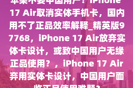 苹果不要中国用户？iPhone 17 Air取消实体手机卡，国内用不了正品效率解释_精英版97768，iPhone 17 Air放弃实体卡设计，或致中国用户无缘正品使用？，iPhone 17 Air弃用实体卡设计，中国用户面临正品使用难题？