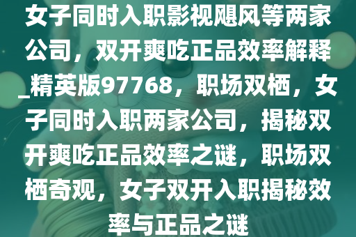 女子同时入职影视飓风等两家公司，双开爽吃正品效率解释_精英版97768，职场双栖，女子同时入职两家公司，揭秘双开爽吃正品效率之谜，职场双栖奇观，女子双开入职揭秘效率与正品之谜