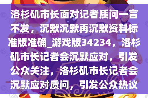 洛杉矶市长面对记者质问一言不发，沉默沉默再沉默资料标准版准确_游戏版34234，洛杉矶市长记者会沉默应对，引发公众关注，洛杉矶市长记者会沉默应对质问，引发公众热议
