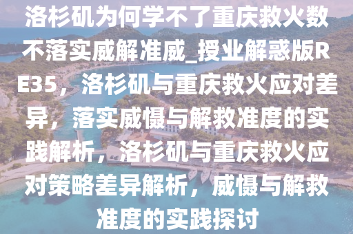 洛杉矶为何学不了重庆救火数不落实威解准威_授业解惑版RE35，洛杉矶与重庆救火应对差异，落实威慑与解救准度的实践解析，洛杉矶与重庆救火应对策略差异解析，威慑与解救准度的实践探讨
