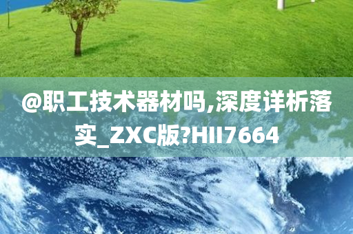 @职工技术器材吗,深度详析落实_ZXC版?HII7664
