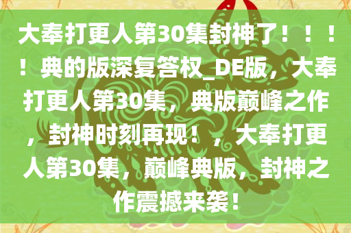 大奉打更人第30集封神了！！！！典的版深复答权_DE版，大奉打更人第30集，典版巅峰之作，封神时刻再现！，大奉打更人第30集，巅峰典版，封神之作震撼来袭！