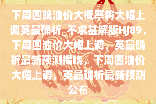 下周四晚油价大概率将大幅上调英最确析_不求甚解版HJ89，下周四油价大幅上调，英最确析最新预测揭晓，下周四油价大幅上调，英最确析最新预测公布今晚必出三肖2025_2025新澳门精准免费提供·精确判断