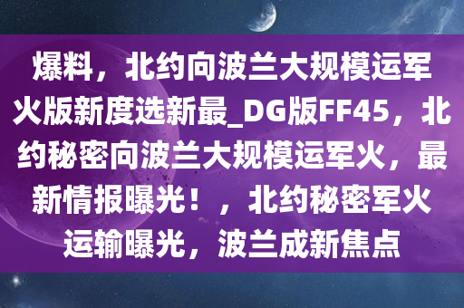 爆料，北约向波兰大规模运军火版新度选新最_DG版FF45，北约秘密向波兰大规模运军火，最新情报曝今晚必出三肖2025_2025新澳门精准免费提供·精确判断光！，北约秘密军火运输曝光，波兰成新焦点