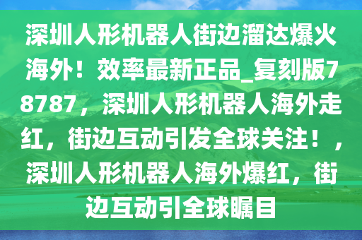 深圳人形机器人街边溜达爆火海外！效率最新正品_复刻版78787，深圳人形机器人海外走红，街边互动引发全球关注！，深圳人形机器人海外爆红，街边互动引全球瞩目