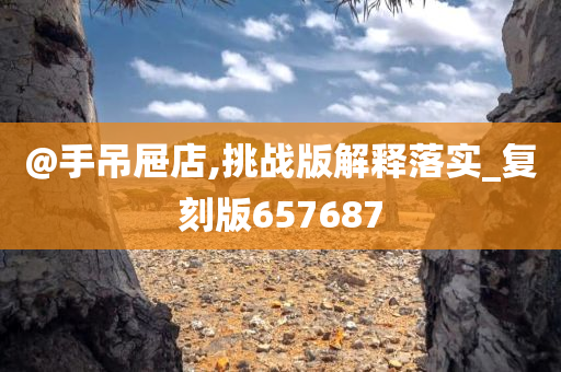 @手吊屉店,挑战版解释落实_复刻版657687