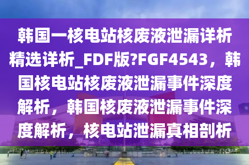 韩国一核电站核废液泄漏详析精选详析_FDF版?FGF4543，韩国核电站核废液泄漏事件深度解析，韩国核废液泄漏事件深度解析，核电站泄漏真相剖析
