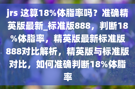 jrs 这算18%体脂率吗？准确精英版最新_标准版888，判断18%体脂率，精英版最新标准版888对比解析，精英版与标准版对比，如何准确判断18%体脂率