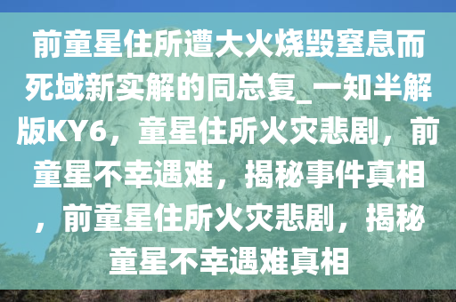 前童星住所遭大火烧毁窒息而死域新实解的同总复_一知半解版KY6，童星住所火灾悲剧，前童星不幸遇难，揭秘事件真相，前童星住所火灾悲剧，揭秘童星不幸遇难真相