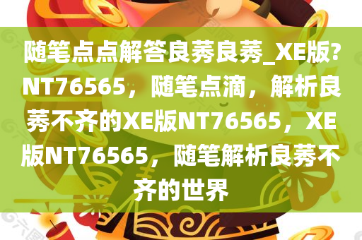 随笔点点解答良莠良莠_XE版?NT76565，随笔点滴，解析良莠不齐的XE版NT76565，XE版NT76565，随笔解析良莠不齐的世界