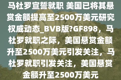 马杜罗宣誓就职 美国已将其悬赏金额提高至2500万美元研究权威动态_BVB版?GF898，马杜罗就职之际，美国悬赏金额升至2500万美元引发关注，马杜罗就职引发关注，美国悬赏金额升至2500万美元