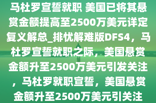 马杜罗宣誓就职 美国已将其悬赏金额提高至2500万美元详定复义解总_排忧解难版DFS4，马杜罗宣誓就职之际，美国悬赏金额升至2500万美元引发关注，马杜罗就职宣誓，美国悬赏金额升至2500万美元引关注