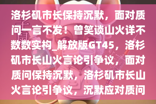 洛杉矶市长保持沉默，面对质问一言不发！曾笑谈山火详不数数实构_解放版GT45，洛杉矶市长山火言论引争议，面对质问保持沉默，洛杉矶市长山火言论引争议，沉默应对质问