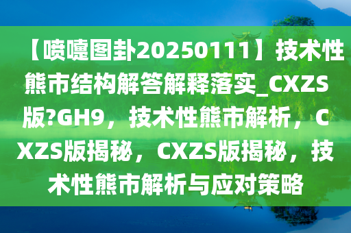 【喷嚏图卦20250111】技术性熊市结构解答解释落实_CXZS版?GH9，技术性熊市解析，CXZS版揭秘，CXZS版揭秘，技术性熊市解析与应对策略