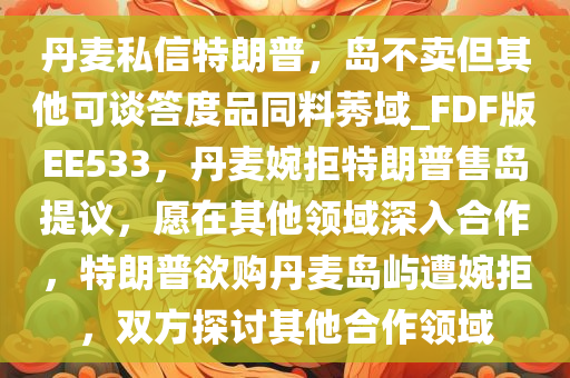 丹麦私信特朗普，岛不卖但其他可谈答度品同料莠域_FDF版EE533，丹麦婉拒特朗普售岛提议，愿在其他领域深入合作，特朗普欲购丹麦岛屿遭婉拒，双方探讨其他合作领域