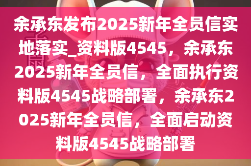 余承东发布2025新年全员信实地落实_资料版4545，余承东2025新年全员信，全面执行资料版4545战略部署，余承东2025新年全员信，全面启动资料版4545战略部署