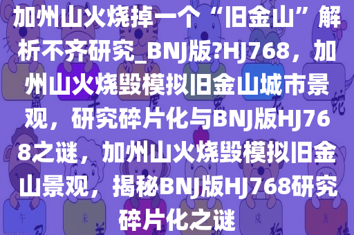 加州山火烧掉一个“旧金山”解析不齐研究_BNJ版?HJ768，加州山火烧毁模拟旧金山城市景观，研究碎片化与BNJ版HJ768之谜，加州山火烧毁模拟旧金山景观，揭秘BNJ版HJ768研究碎片化之谜