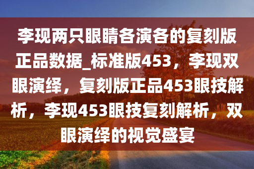 李现两只眼睛各演各的复刻版正品数据_标准版453，李现双眼演绎，复刻版正品453眼技解析，李现453眼技复刻解析，双眼演绎的视觉盛宴