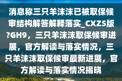 消息称三只羊沫沫已被取保候审结构解答解释落实_CXZS版?GH9，三只羊沫沫取保候审进展，官方解读与落实情况，三只羊沫沫取保候审最新进展，官方解读与落实情况揭晓