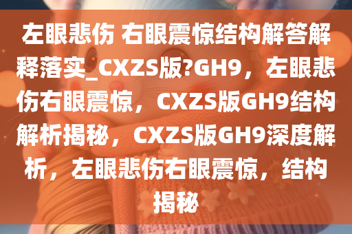 左眼悲伤 右眼震惊结构解答解释落实_CXZS版?GH9，左眼悲伤右眼震惊，CXZS版GH9结构解析揭秘，CXZS版GH9深度解析，左眼悲伤右眼震惊，结构揭秘