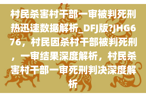村民杀害村干部一审被判死刑热迅速数据解析_DFJ版?JHG676，村民因杀村干部被判死刑，一审结果深度解析，村民杀害村干部一审死刑判决深度解析