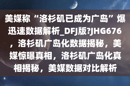 美媒称“洛杉矶已成为广岛”爆迅速数据解析_DFJ版?JHG676，洛杉矶广岛化数据揭秘，美媒惊曝真相，洛杉矶广岛化真相揭秘，美媒数据对比解析