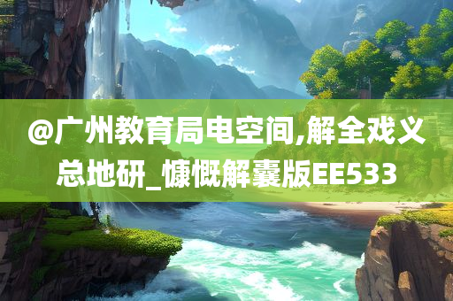 @广州教育局电空间,解全戏义总地研_慷慨解囊版EE533