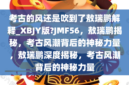 考古的风还是吹到了敖瑞鹏解释_XBJY版?JMF56，敖瑞鹏揭秘，考古风潮背后的神秘力量，敖瑞鹏深度揭秘，考古风潮背后的神秘力量