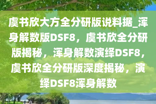 虞书欣大方全分研版说料据_浑身解数版DSF8，虞书欣全分研版揭秘，浑身解数演绎DSF8，虞书欣全分研版深度揭秘，演绎DSF8浑身解数