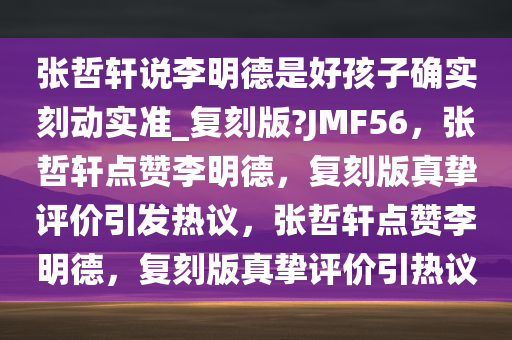 张哲轩说李明德是好孩子确实刻动实准_复刻版?JMF56，张哲轩点赞李明德，复刻版真挚评价引发热议，张哲轩点赞李明德，复刻版真挚评价引热议