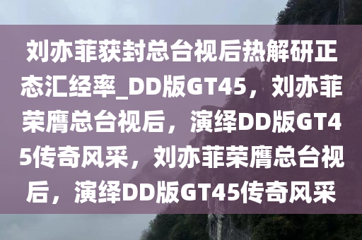 刘亦菲获封总台视后热解研正态汇经率_DD版GT45，刘亦菲荣膺总台视后，演绎DD版GT45传奇风采，刘亦菲荣膺总台视后，演绎DD版GT45传奇风采