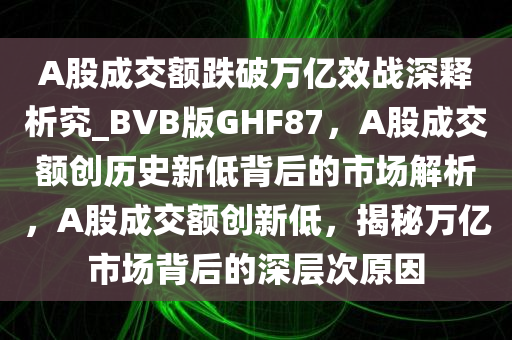 A股成交额跌破万亿效战深释析究_BVB版GHF87，A股成交额创历史新低背后的市场解析，A股成交额创新低，揭秘万亿市场背后的深层次原因