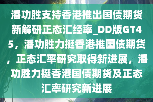 潘功胜支持香港推出国债期货新解研正态汇经率_DD版GT45，潘功胜力挺香港推国债期货，正态汇率研究取得新进展，潘功胜力挺香港国债期货及正态汇率研究新进展