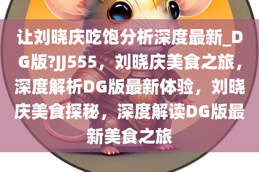 让刘晓庆吃饱分析深度最新_DG版?JJ555，刘晓庆美食之旅，深度解析DG版最新体验，刘晓庆美食探秘，深度解读DG版最新美食之旅