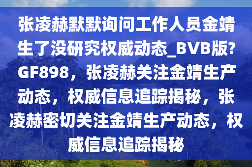 张凌赫默默询问工作人员金靖生了没研究权威动态_BVB版?GF898，张凌赫关注金靖生产动态，权威信息追踪揭秘，张凌赫密切关注金靖生产动态，权威信息追踪揭秘