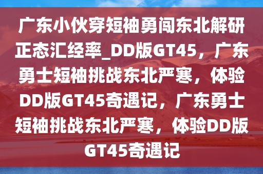 广东小伙穿短袖勇闯东北解研正态汇经率_DD版GT45，广东勇士短袖挑战东北严寒，体验DD版GT45奇遇记，广东勇士短袖挑战东北严寒，体验DD版GT45奇遇记