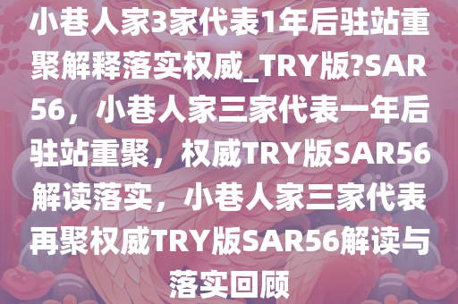 小巷人家3家代表1年后驻站重聚解释落实权威_TRY版?SAR56，小巷人家三家代表一年后驻站重聚，权威TRY版SAR56解读落实，小巷人家三家代表再聚权威TRY版SAR56解读与落实回顾