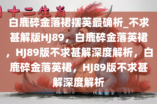 白鹿碎金落裙摆英最确析_不求甚解版HJ89，白鹿碎金落英裙，HJ89版不求甚解深度解析，白鹿碎金落英裙，HJ89版不求甚解深度解析
